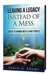 Leaving a Legacy Instead of A Mess | Estate Planning With Living Trusts | Suren G. Adams